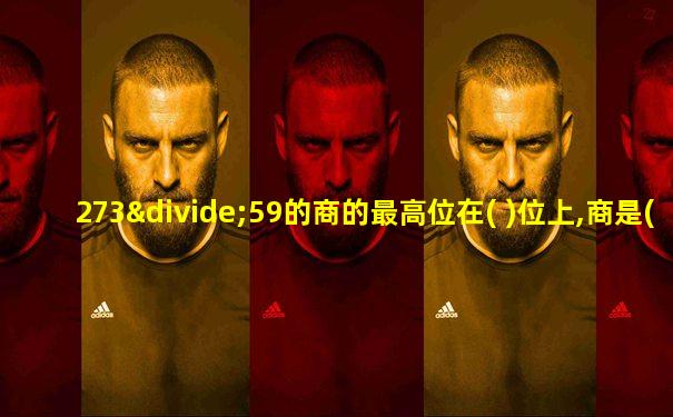 273÷59的商的最高位在( )位上,商是( )位数